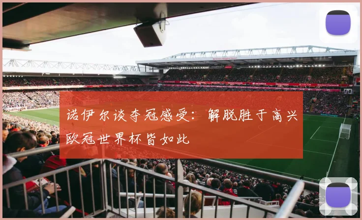 诺伊尔谈夺冠感受：解脱胜于高兴欧冠世界杯皆如此