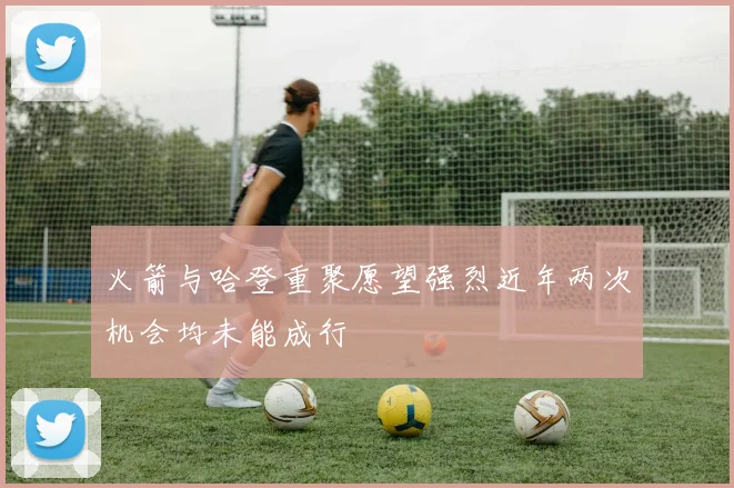 火箭与哈登重聚愿望强烈近年两次机会均未能成行