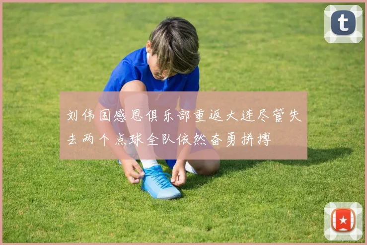 刘伟国感恩俱乐部重返大连尽管失去两个点球全队依然奋勇拼搏