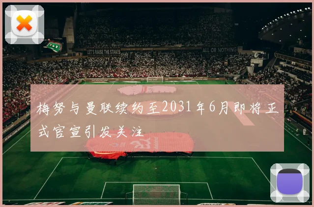 梅努与曼联续约至2031年6月即将正式官宣引发关注