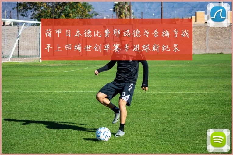 荷甲日本德比费耶诺德与奈梅亨战平上田绮世创单赛季进球新纪录