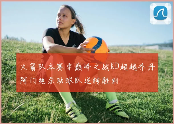 火箭队本赛季巅峰之战KD超越乔丹阿门绝杀助球队逆转胜利