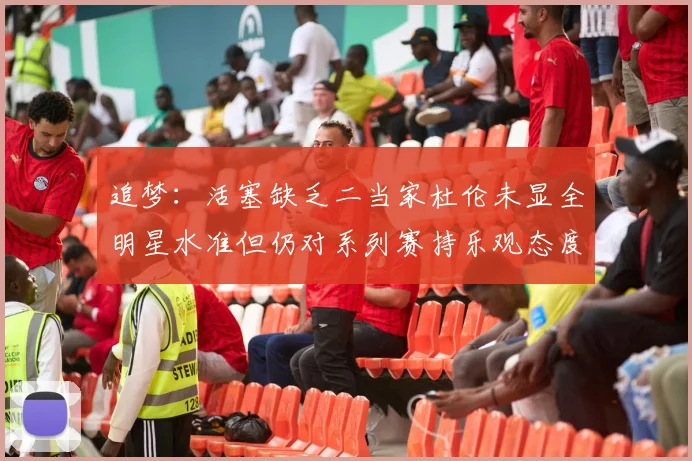 追梦：活塞缺乏二当家杜伦未显全明星水准但仍对系列赛持乐观态度