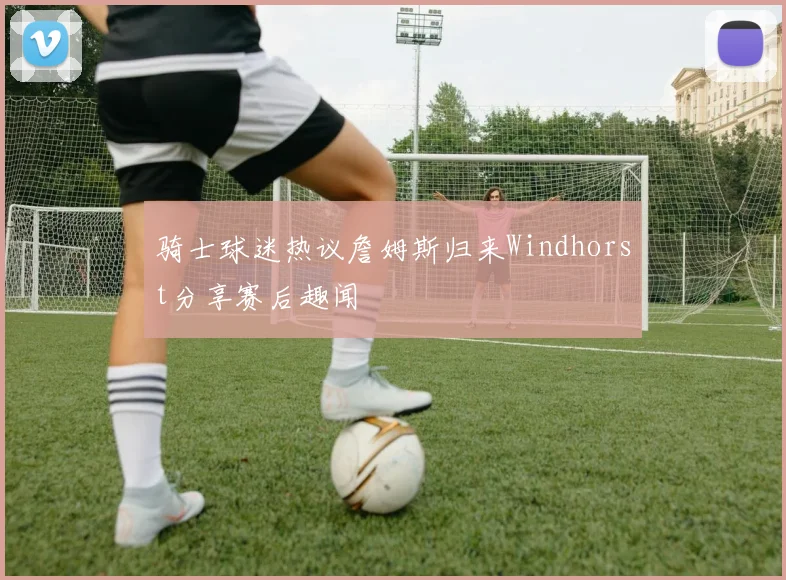 骑士球迷热议詹姆斯归来Windhorst分享赛后趣闻