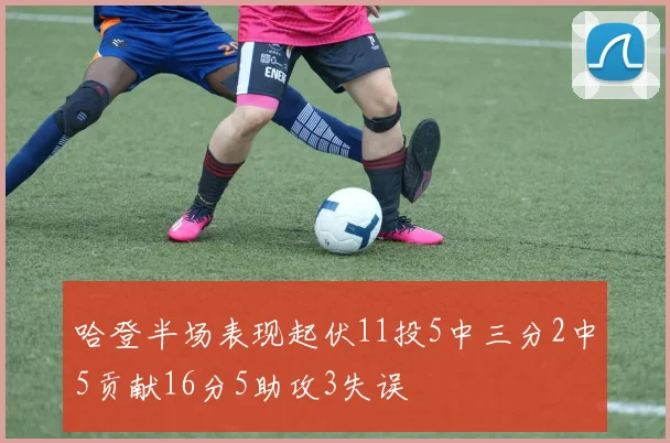 哈登半场表现起伏11投5中三分2中5贡献16分5助攻3失误