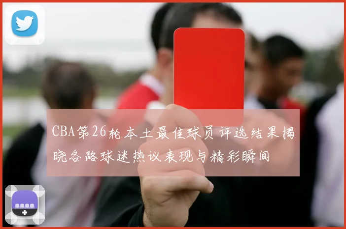 CBA第26轮本土最佳球员评选结果揭晓各路球迷热议表现与精彩瞬间