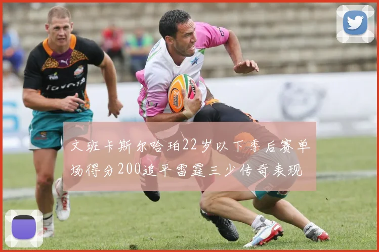 文班卡斯尔哈珀22岁以下季后赛单场得分200追平雷霆三少传奇表现