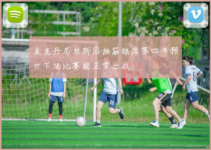 麦克丹尼尔斯因抽筋缺席第四节预计下场比赛能正常出战