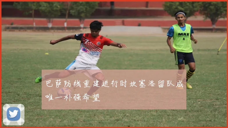 巴萨防线重建进行时坎塞洛留队成唯一补强希望