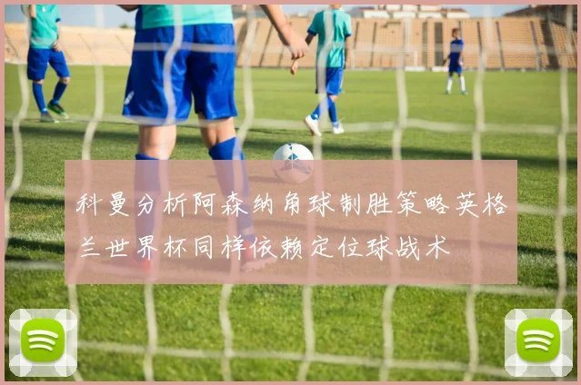 科曼分析阿森纳角球制胜策略英格兰世界杯同样依赖定位球战术
