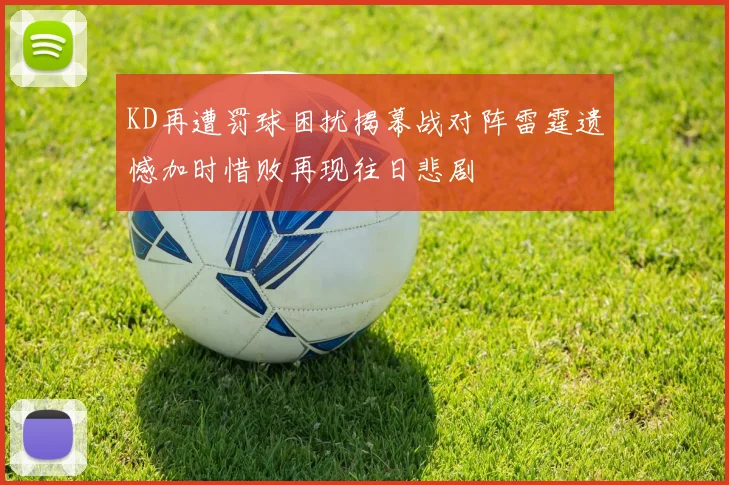 KD再遭罚球困扰揭幕战对阵雷霆遗憾加时惜败再现往日悲剧