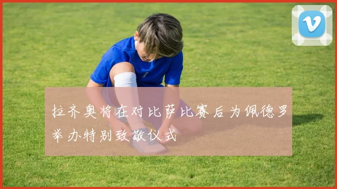 拉齐奥将在对比萨比赛后为佩德罗举办特别致敬仪式