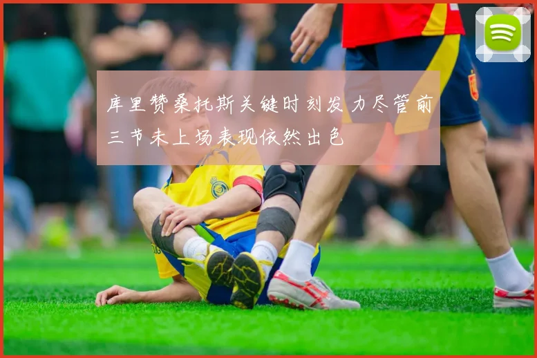 库里赞桑托斯关键时刻发力尽管前三节未上场表现依然出色