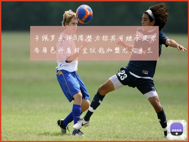 卡佩罗点评B席潜力称其可继承皮尔洛角色并看好金玟哉加盟尤文米兰